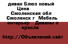 диван Блюз новый › Цена ­ 16 000 - Смоленская обл., Смоленск г. Мебель, интерьер » Диваны и кресла   